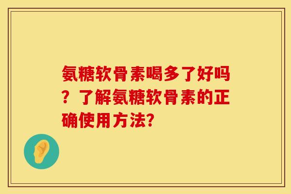 氨糖软骨素喝多了好吗？了解氨糖软骨素的正确使用方法？