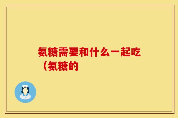 氨糖需要和什么一起吃（氨糖的