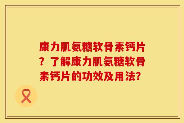 康力肌氨糖软骨素钙片？了解康力肌氨糖软骨素钙片的功效及用法？