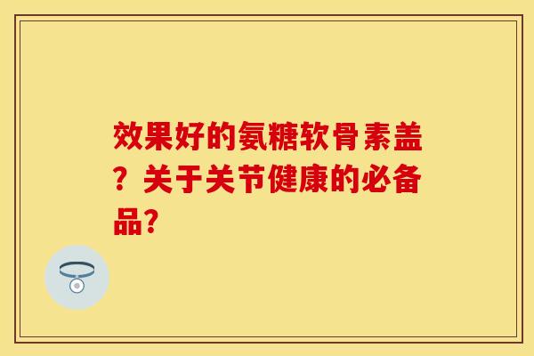 效果好的氨糖软骨素盖？关于关节健康的必备品？