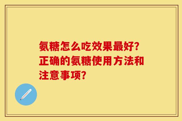 氨糖怎么吃效果好？正确的氨糖使用方法和注意事项？