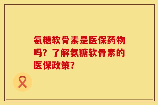 氨糖软骨素是医保吗？了解氨糖软骨素的医保政策？