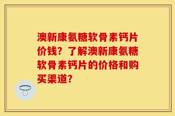 澳新康氨糖软骨素钙片价钱？了解澳新康氨糖软骨素钙片的价格和购买渠道？