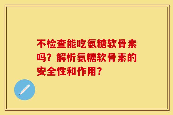 不检查能吃氨糖软骨素吗？解析氨糖软骨素的安全性和作用？