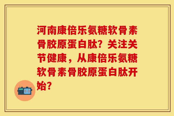 河南康倍乐氨糖软骨素骨胶原蛋白肽？关注关节健康，从康倍乐氨糖软骨素骨胶原蛋白肽开始？