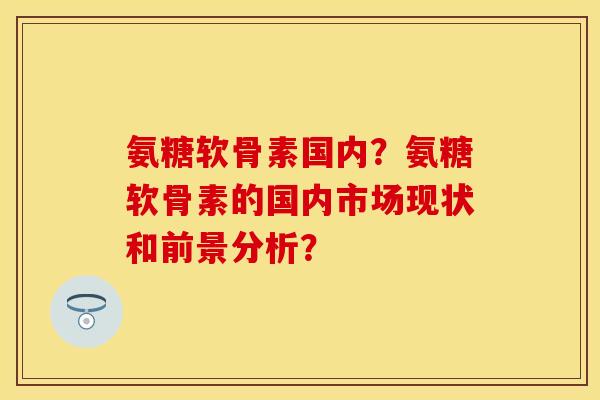 氨糖软骨素国内？氨糖软骨素的国内市场现状和前景分析？