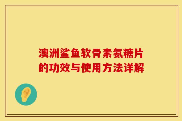 澳洲鲨鱼软骨素氨糖片的功效与使用方法详解