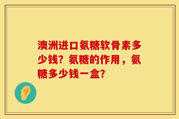 澳洲进口氨糖软骨素多少钱？氨糖的作用，氨糖多少钱一盒？