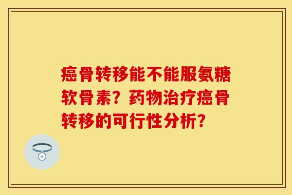 骨转移能不能服氨糖软骨素？骨转移的可行性分析？