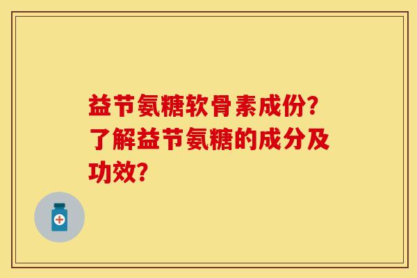 益节氨糖软骨素成份？了解益节氨糖的成分及功效？