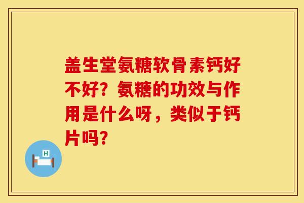 盖生堂氨糖软骨素钙好不好？氨糖的功效与作用是什么呀，类似于钙片吗？