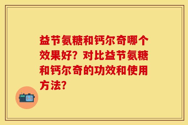 益节氨糖和钙尔奇哪个效果好？对比益节氨糖和钙尔奇的功效和使用方法？