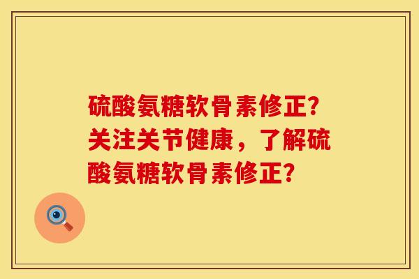 硫酸氨糖软骨素修正？关注关节健康，了解硫酸氨糖软骨素修正？