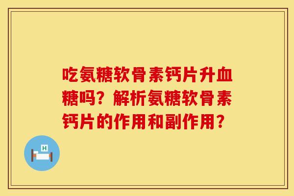 吃氨糖软骨素钙片升吗？解析氨糖软骨素钙片的作用和副作用？