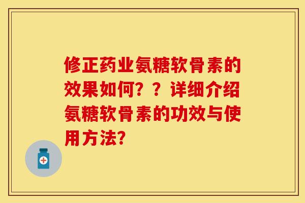 修正药业氨糖软骨素的效果如何？？详细介绍氨糖软骨素的功效与使用方法？