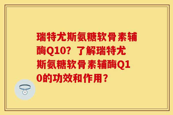 瑞特尤斯氨糖软骨素辅酶Q10？了解瑞特尤斯氨糖软骨素辅酶Q10的功效和作用？