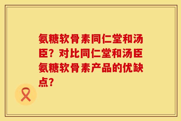 氨糖软骨素同仁堂和汤臣？对比同仁堂和汤臣氨糖软骨素产品的优缺点？