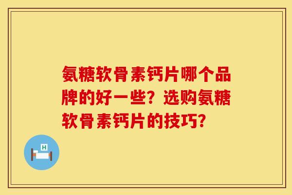 氨糖软骨素钙片哪个品牌的好一些？选购氨糖软骨素钙片的技巧？