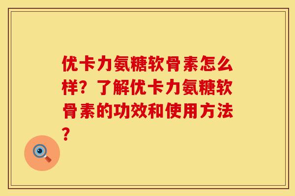 优卡力氨糖软骨素怎么样？了解优卡力氨糖软骨素的功效和使用方法？
