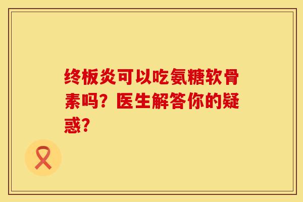 终板炎可以吃氨糖软骨素吗？医生解答你的疑惑？