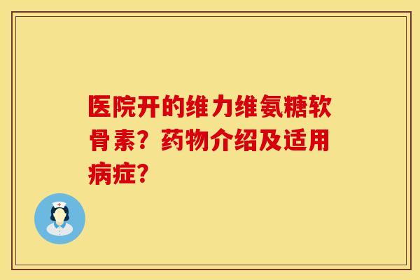 医院开的维力维氨糖软骨素？介绍及适用症？