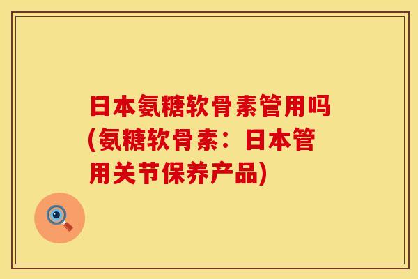日本氨糖软骨素管用吗(氨糖软骨素：日本管用关节保养产品)