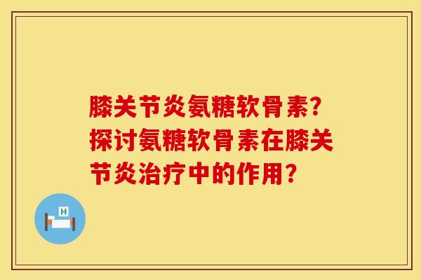 膝氨糖软骨素？探讨氨糖软骨素在膝中的作用？