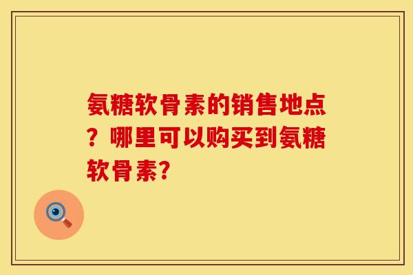 氨糖软骨素的销售地点？哪里可以购买到氨糖软骨素？