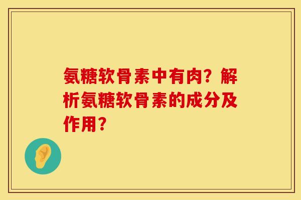 氨糖软骨素中有肉？解析氨糖软骨素的成分及作用？