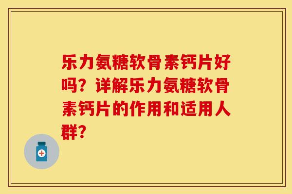 乐力氨糖软骨素钙片好吗？详解乐力氨糖软骨素钙片的作用和适用人群？