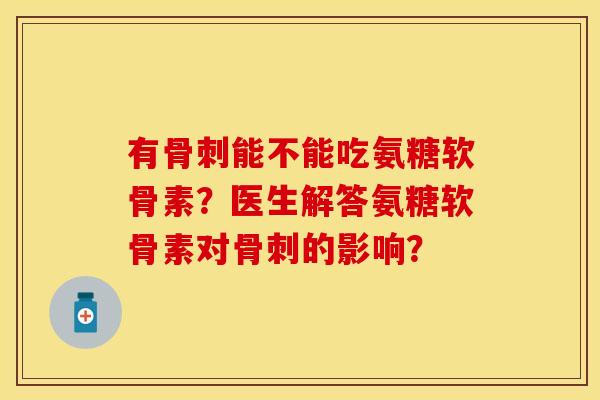 有骨刺能不能吃氨糖软骨素？医生解答氨糖软骨素对骨刺的影响？