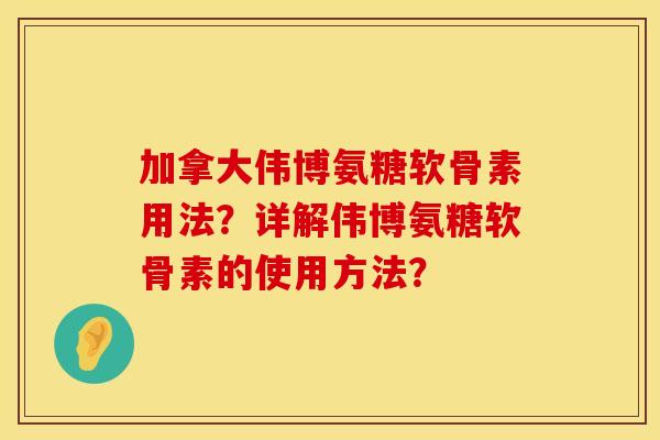 加拿大伟博氨糖软骨素用法？详解伟博氨糖软骨素的使用方法？