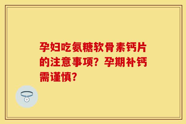 孕妇吃氨糖软骨素钙片的注意事项？孕期补钙需谨慎？