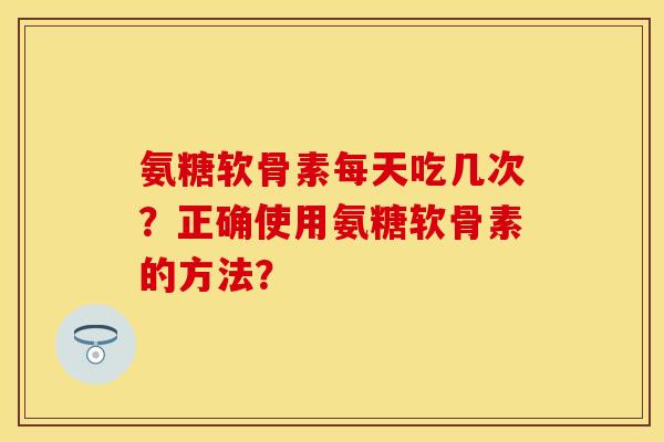 氨糖软骨素每天吃几次？正确使用氨糖软骨素的方法？