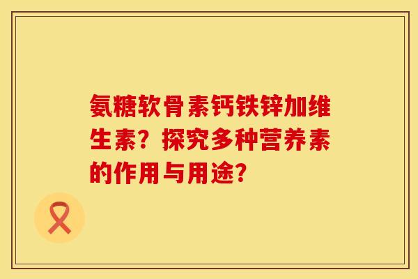 氨糖软骨素钙铁锌加维生素？探究多种营养素的作用与用途？