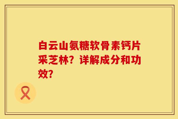 白云山氨糖软骨素钙片采芝林？详解成分和功效？