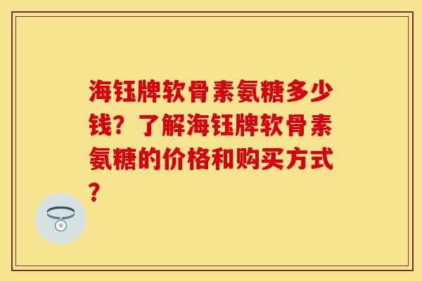 海钰牌软骨素氨糖多少钱？了解海钰牌软骨素氨糖的价格和购买方式？
