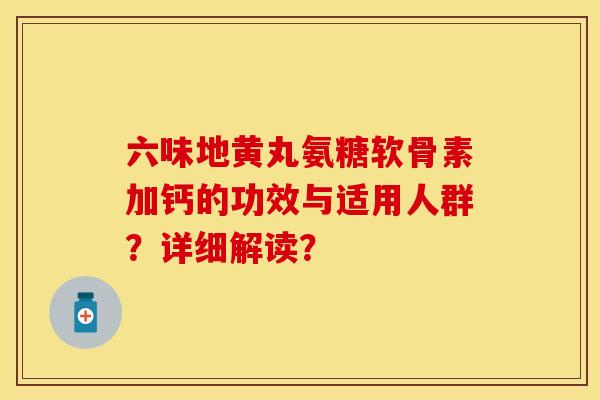 六味地黄丸氨糖软骨素加钙的功效与适用人群？详细解读？