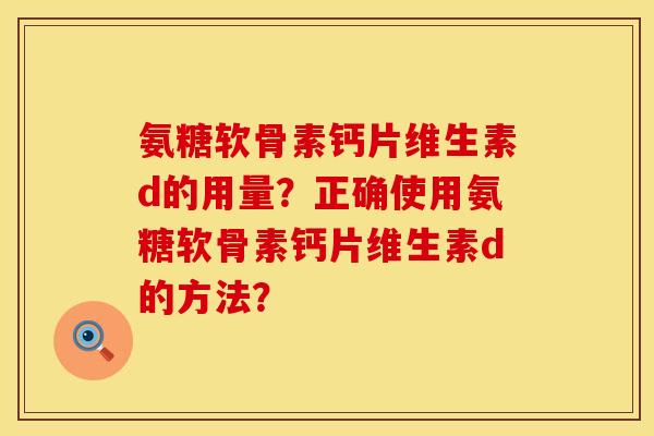 氨糖软骨素钙片维生素d的用量？正确使用氨糖软骨素钙片维生素d的方法？