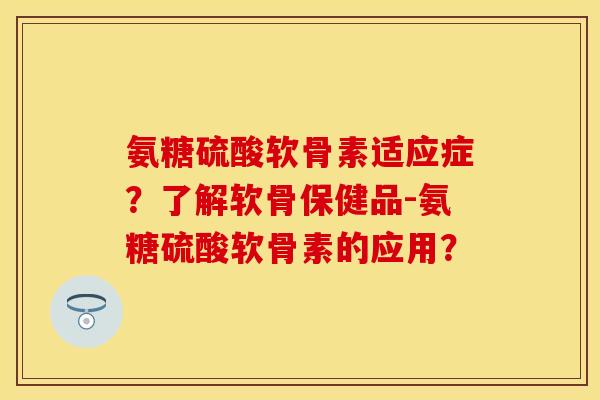 氨糖硫酸软骨素适应症？了解软骨保健品-氨糖硫酸软骨素的应用？