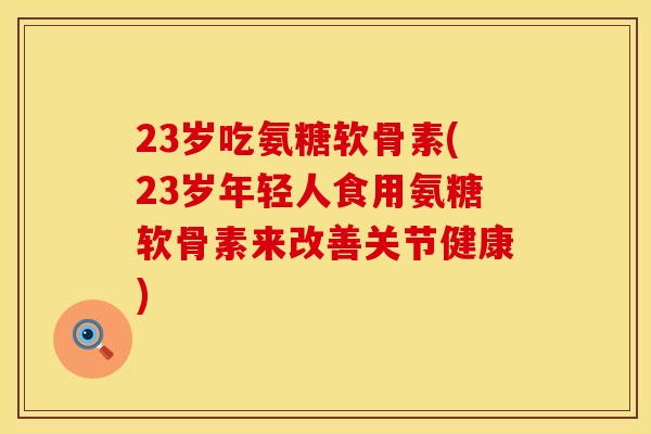 23岁吃氨糖软骨素(23岁年轻人食用氨糖软骨素来改善关节健康)