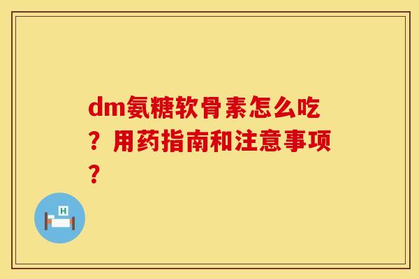 dm氨糖软骨素怎么吃？用药指南和注意事项？