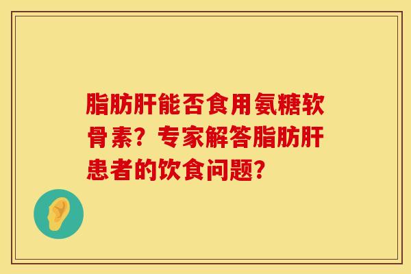 脂肪肝能否食用氨糖软骨素？专家解答脂肪肝患者的饮食问题？
