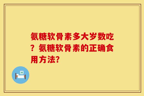 氨糖软骨素多大岁数吃？氨糖软骨素的正确食用方法？