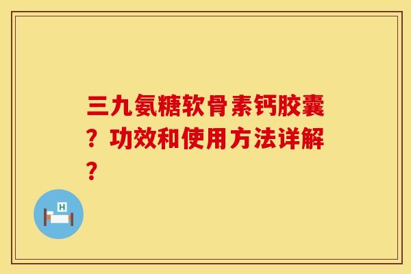 三九氨糖软骨素钙胶囊？功效和使用方法详解？