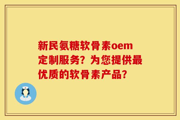 新民氨糖软骨素oem定制服务？为您提供最优质的软骨素产品？