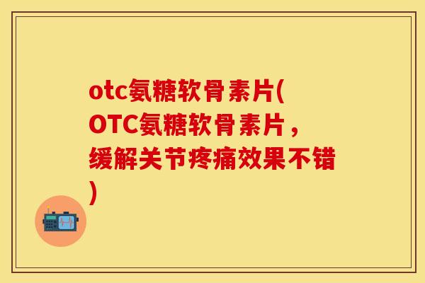 otc氨糖软骨素片(OTC氨糖软骨素片，缓解关节疼痛效果不错)