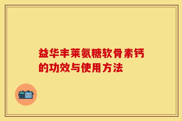 益华丰莱氨糖软骨素钙的功效与使用方法