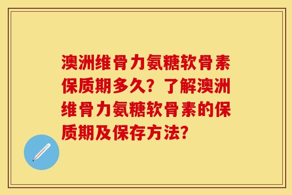 澳洲维骨力氨糖软骨素保质期多久？了解澳洲维骨力氨糖软骨素的保质期及保存方法？
