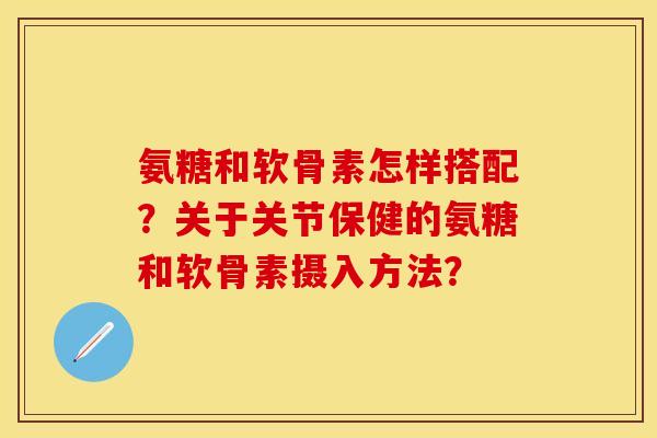 氨糖和软骨素怎样搭配？关于关节保健的氨糖和软骨素摄入方法？